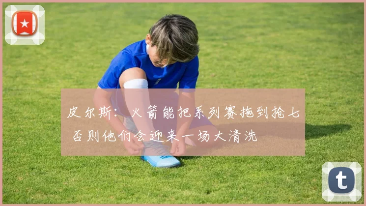 皮尔斯：火箭能把系列赛拖到抢七 否则他们会迎来一场大清洗