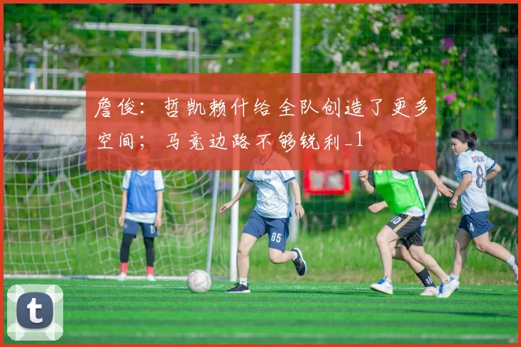 詹俊：哲凯赖什给全队创造了更多空间；马竞边路不够锐利_1