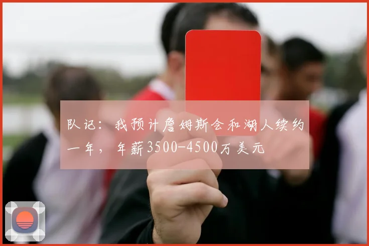 队记：我预计詹姆斯会和湖人续约一年，年薪3500-4500万美元